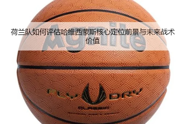 荷兰队如何评估哈维西蒙斯核心定位前景与未来战术价值